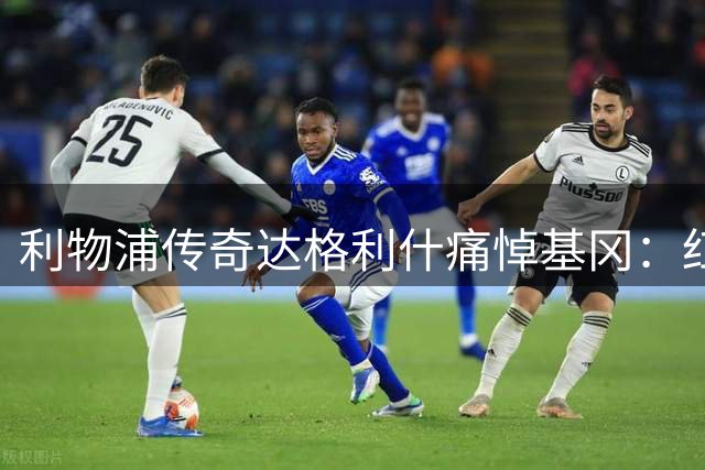 利物浦传奇达格利什痛悼基冈：红军队魂永存 英格兰足球痛失旗帜
