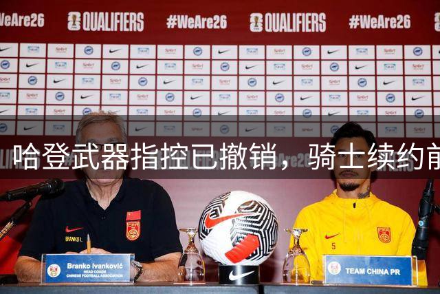 哈登武器指控已撤销，骑士续约前景不受影响