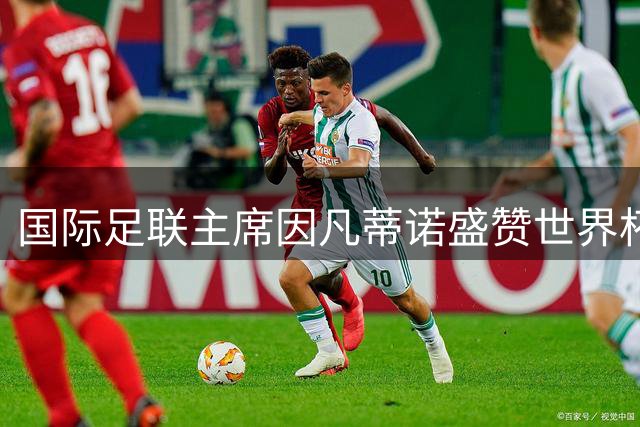 国际足联主席因凡蒂诺盛赞世界杯四大奖项得主 晒合影见证荣耀时刻