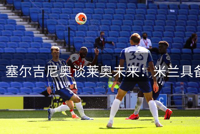 塞尔吉尼奥谈莱奥未来：米兰具备争冠实力