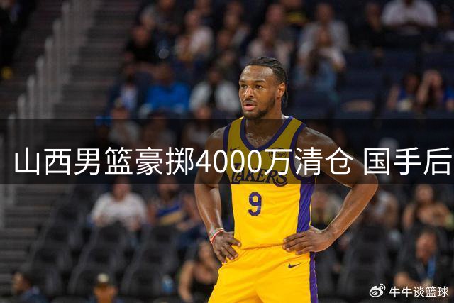 山西男篮豪掷4000万清仓 国手后卫换现金只为签胡金秋