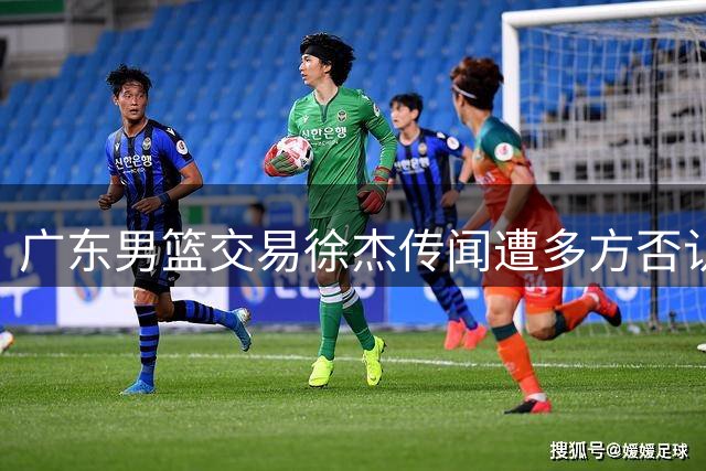广东男篮交易徐杰传闻遭多方否认 胡明轩离队可能性更大？