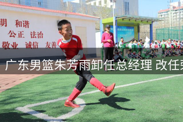 广东男篮朱芳雨卸任总经理 改任荣誉顾问