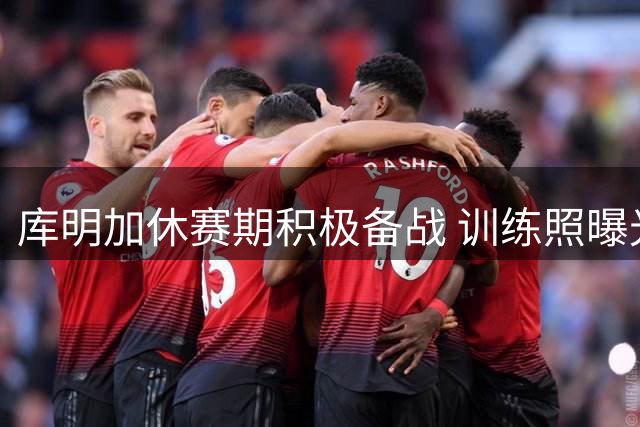 库明加休赛期积极备战 训练照曝光引发热议
