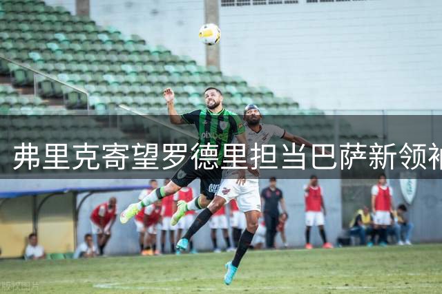 弗里克寄望罗德里担当巴萨新领袖角色
