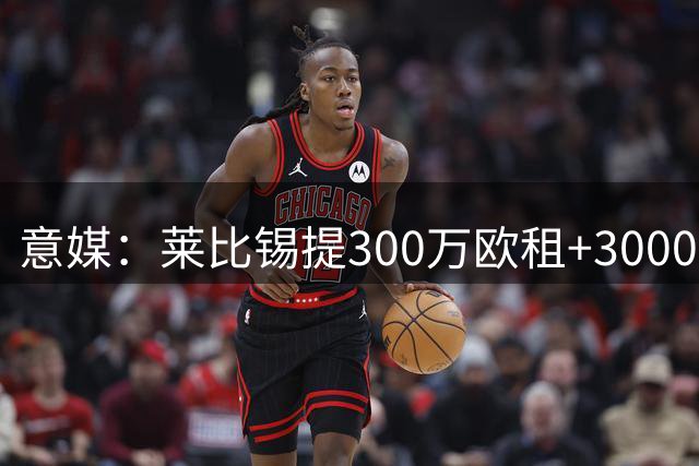 意媒：莱比锡提300万欧租+3000万买断报价签恩昆库，米兰有意接受
