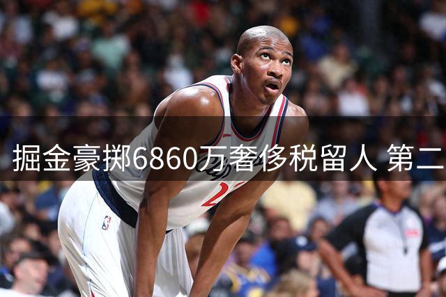 掘金豪掷6860万奢侈税留人 第二土豪线压力骤增