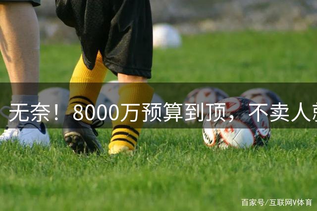 无奈！8000万预算到顶，不卖人就彻底封仓，阿森纳今夏补强只剩奇迹