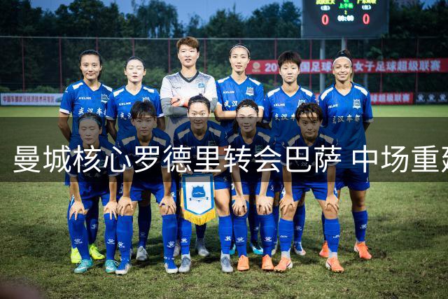 曼城核心罗德里转会巴萨 中场重建瞄准亿元级引援