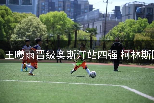 王曦雨晋级奥斯汀站四强 柯林斯因病退赛