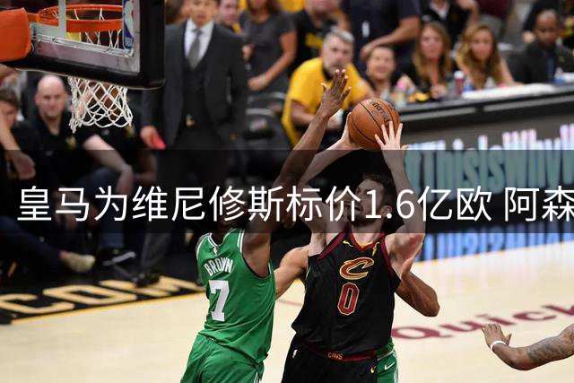 皇马为维尼修斯标价1.6亿欧 阿森纳虎视眈眈等待时机