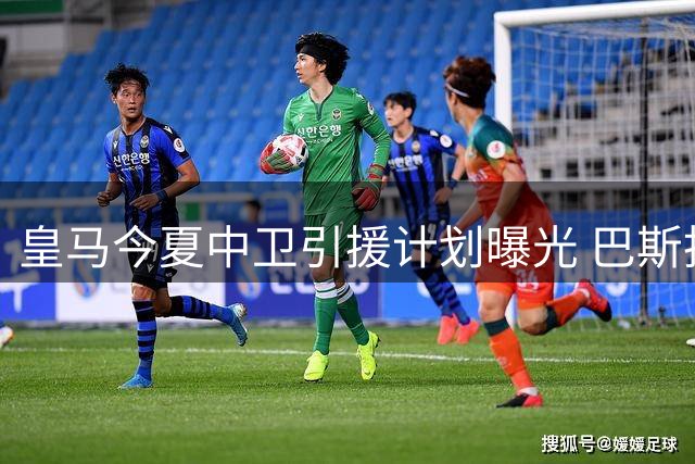 皇马今夏中卫引援计划曝光 巴斯托尼成首要目标