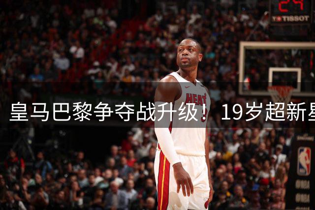 皇马巴黎争夺战升级！19岁超新星身价飙升至1.3亿欧
