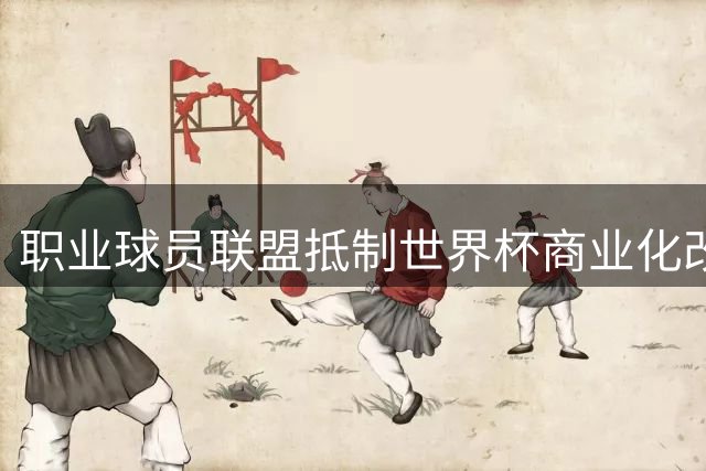 职业球员联盟抵制世界杯商业化改革 捍卫足球运动初心