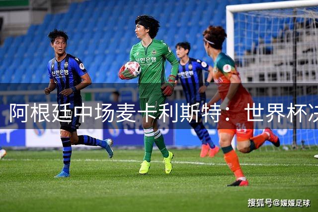 阿根廷中场麦卡利斯特：世界杯决赛前，我们将为荣誉而战