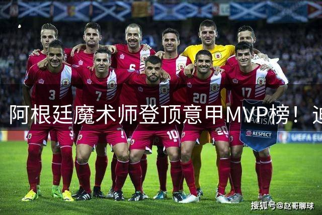 阿根廷魔术师登顶意甲MVP榜！迪巴拉58次最佳背后的传奇之路