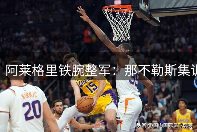 阿莱格里铁腕整军：那不勒斯集训展现全新战术体系