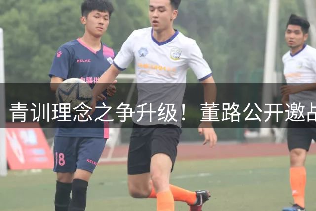 青训理念之争升级！董路公开邀战孙继海遭冷处理背后有何隐情？