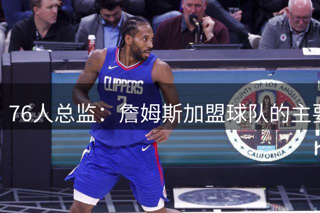 76人总监：詹姆斯加盟球队的主要原因是那些球员、教练和球迷