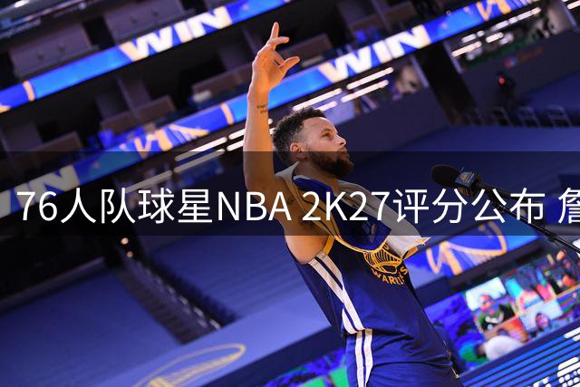 76人队球星NBA 2K27评分公布 詹姆斯与队友并列91分
