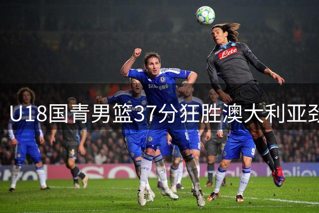 U18国青男篮37分狂胜澳大利亚劲旅 亚洲杯前景看涨