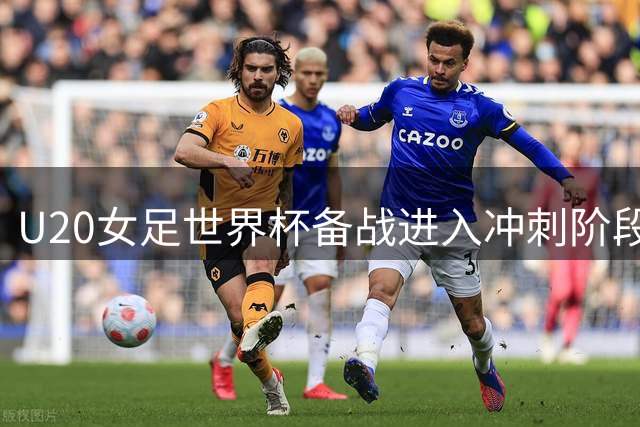 U20女足世界杯备战进入冲刺阶段 36人集训名单暗藏玄机